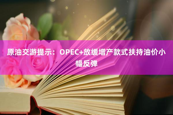 原油交游提示：OPEC+放缓增产款式扶持油价小幅反弹